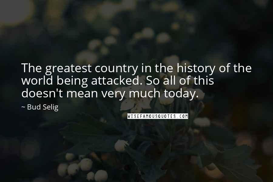 Bud Selig Quotes: The greatest country in the history of the world being attacked. So all of this doesn't mean very much today.
