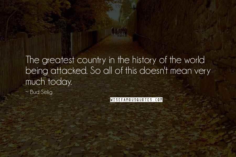 Bud Selig Quotes: The greatest country in the history of the world being attacked. So all of this doesn't mean very much today.