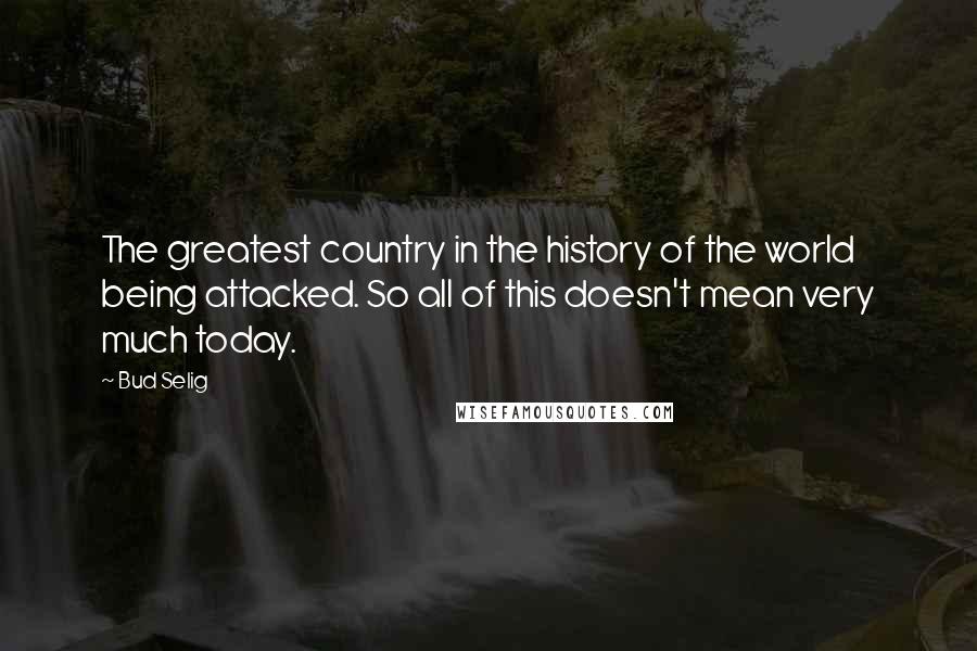 Bud Selig Quotes: The greatest country in the history of the world being attacked. So all of this doesn't mean very much today.