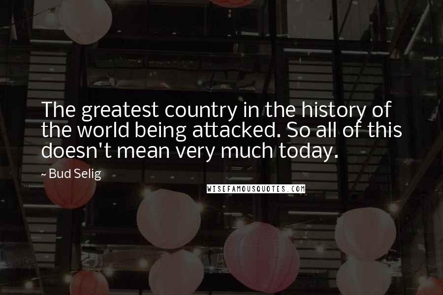 Bud Selig Quotes: The greatest country in the history of the world being attacked. So all of this doesn't mean very much today.