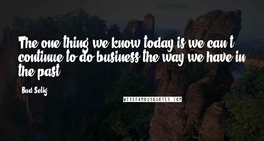 Bud Selig Quotes: The one thing we know today is we can't continue to do business the way we have in the past.