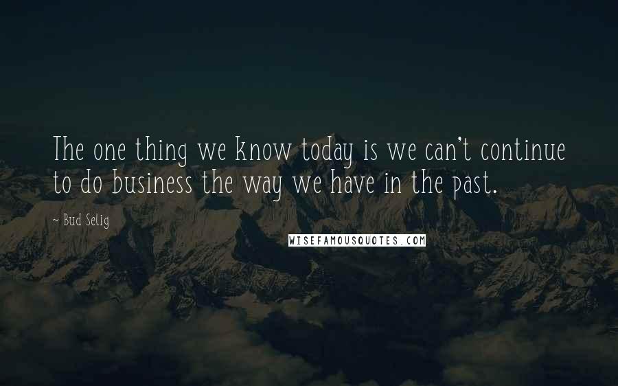 Bud Selig Quotes: The one thing we know today is we can't continue to do business the way we have in the past.