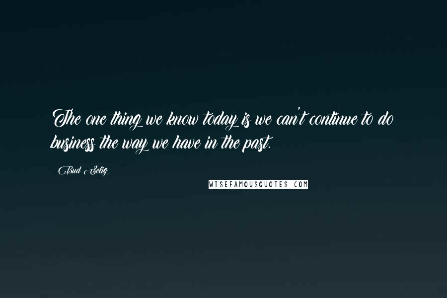 Bud Selig Quotes: The one thing we know today is we can't continue to do business the way we have in the past.