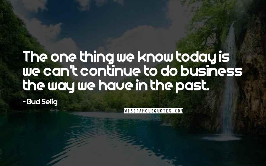 Bud Selig Quotes: The one thing we know today is we can't continue to do business the way we have in the past.