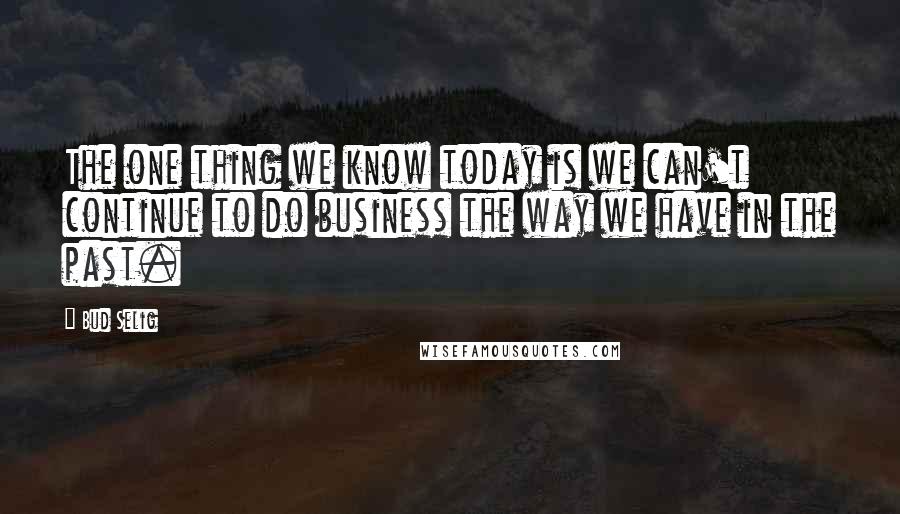 Bud Selig Quotes: The one thing we know today is we can't continue to do business the way we have in the past.