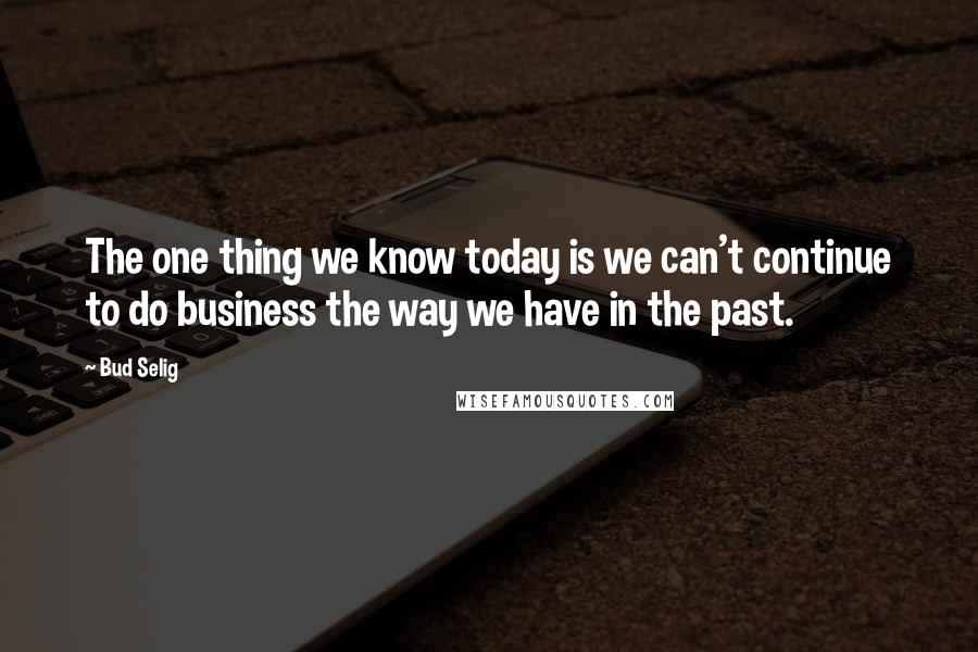 Bud Selig Quotes: The one thing we know today is we can't continue to do business the way we have in the past.