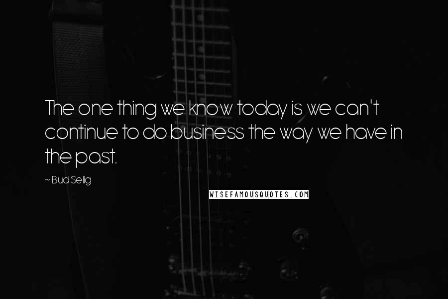 Bud Selig Quotes: The one thing we know today is we can't continue to do business the way we have in the past.