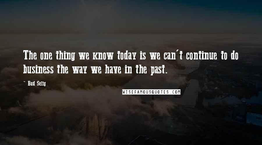 Bud Selig Quotes: The one thing we know today is we can't continue to do business the way we have in the past.