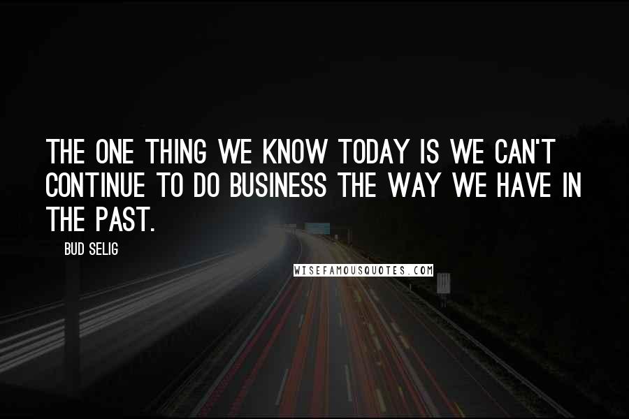 Bud Selig Quotes: The one thing we know today is we can't continue to do business the way we have in the past.