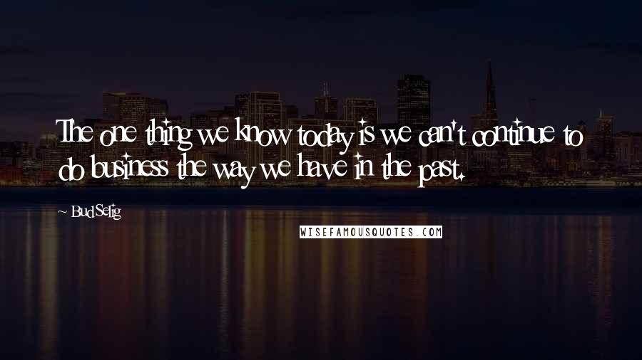 Bud Selig Quotes: The one thing we know today is we can't continue to do business the way we have in the past.