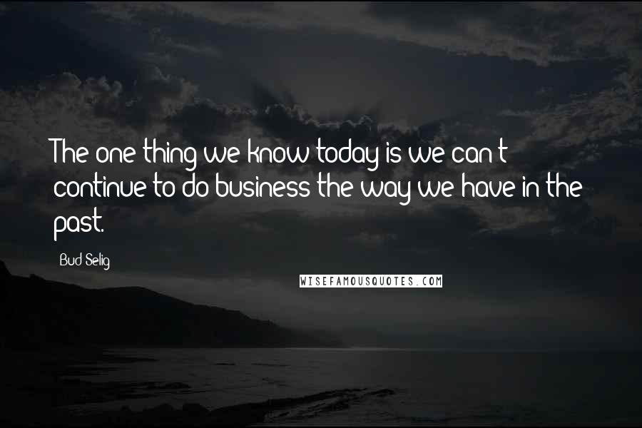 Bud Selig Quotes: The one thing we know today is we can't continue to do business the way we have in the past.