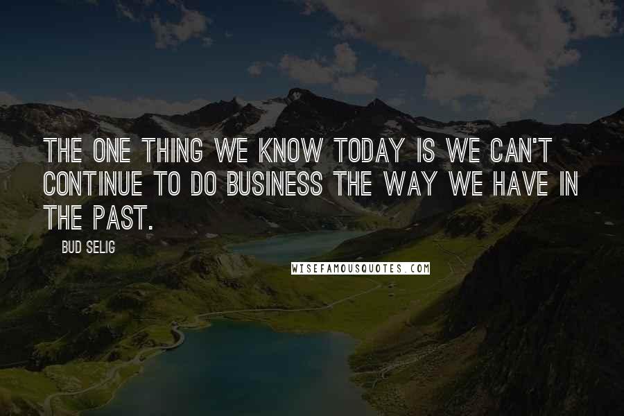 Bud Selig Quotes: The one thing we know today is we can't continue to do business the way we have in the past.