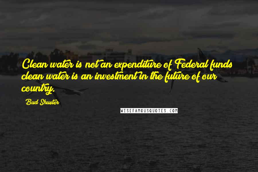 Bud Shuster Quotes: Clean water is not an expenditure of Federal funds; clean water is an investment in the future of our country.