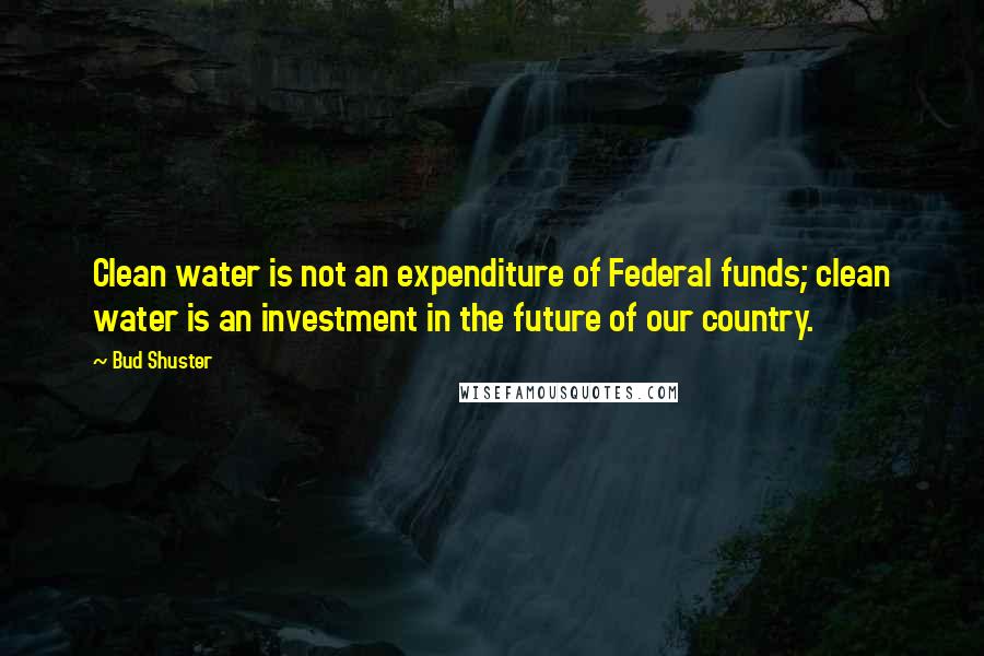 Bud Shuster Quotes: Clean water is not an expenditure of Federal funds; clean water is an investment in the future of our country.
