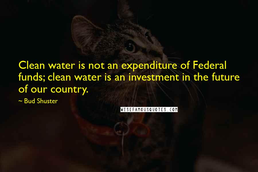 Bud Shuster Quotes: Clean water is not an expenditure of Federal funds; clean water is an investment in the future of our country.