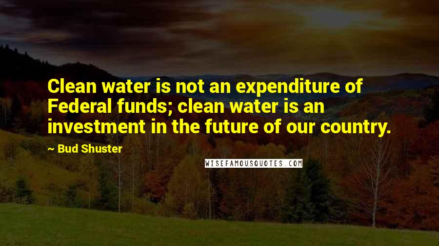 Bud Shuster Quotes: Clean water is not an expenditure of Federal funds; clean water is an investment in the future of our country.