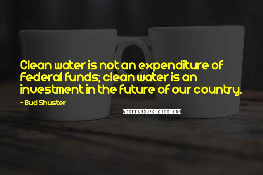 Bud Shuster Quotes: Clean water is not an expenditure of Federal funds; clean water is an investment in the future of our country.