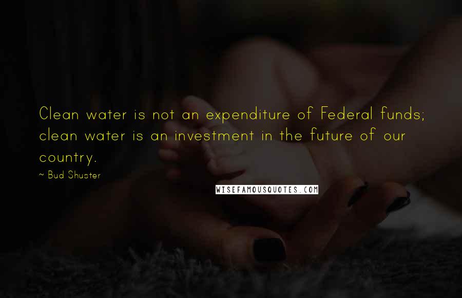 Bud Shuster Quotes: Clean water is not an expenditure of Federal funds; clean water is an investment in the future of our country.