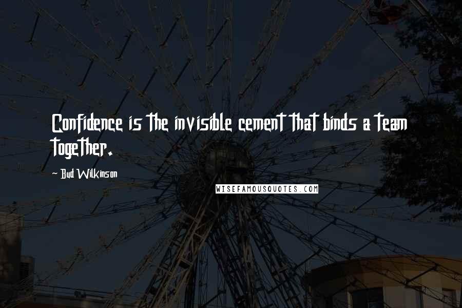 Bud Wilkinson Quotes: Confidence is the invisible cement that binds a team together.