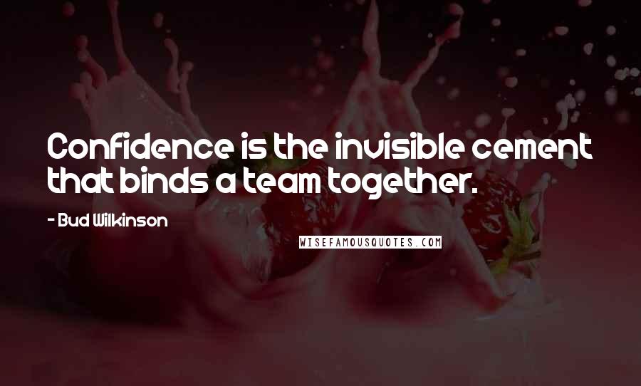 Bud Wilkinson Quotes: Confidence is the invisible cement that binds a team together.