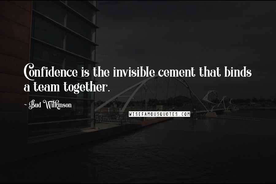 Bud Wilkinson Quotes: Confidence is the invisible cement that binds a team together.