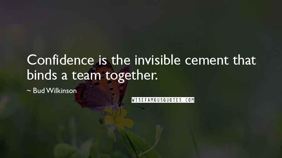 Bud Wilkinson Quotes: Confidence is the invisible cement that binds a team together.