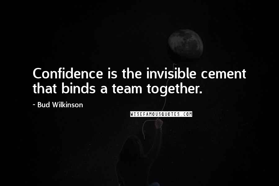 Bud Wilkinson Quotes: Confidence is the invisible cement that binds a team together.