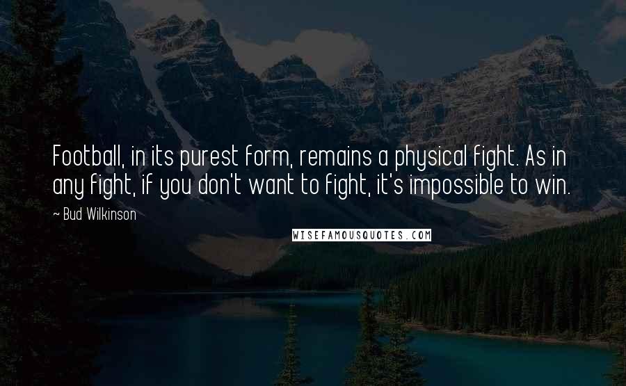 Bud Wilkinson Quotes: Football, in its purest form, remains a physical fight. As in any fight, if you don't want to fight, it's impossible to win.