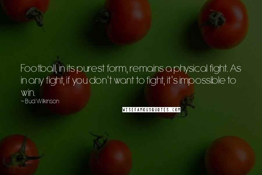 Bud Wilkinson Quotes: Football, in its purest form, remains a physical fight. As in any fight, if you don't want to fight, it's impossible to win.