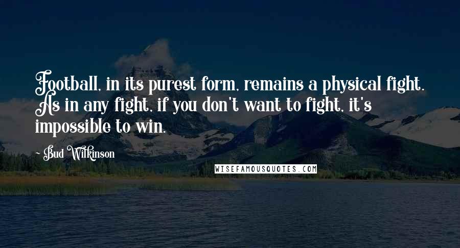Bud Wilkinson Quotes: Football, in its purest form, remains a physical fight. As in any fight, if you don't want to fight, it's impossible to win.