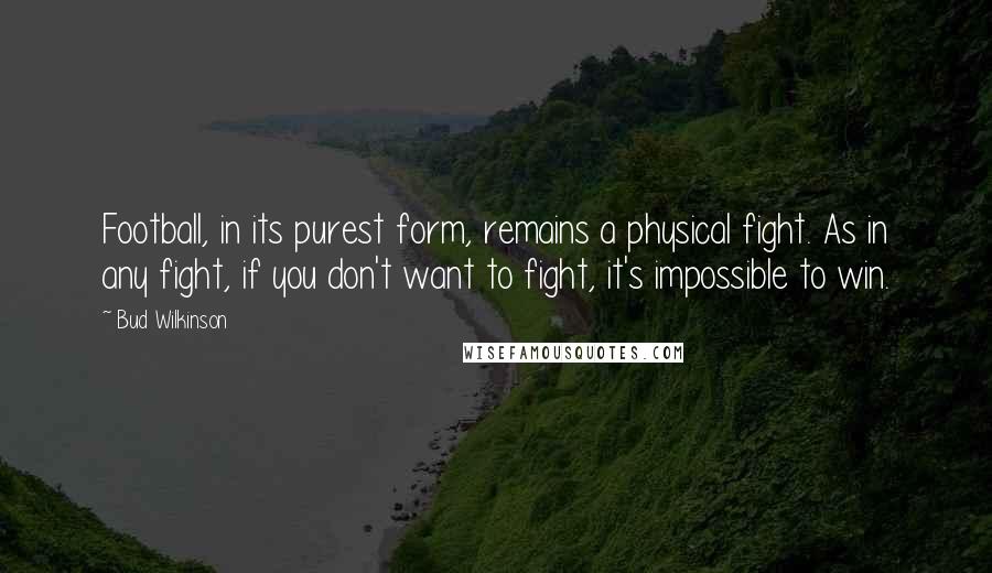 Bud Wilkinson Quotes: Football, in its purest form, remains a physical fight. As in any fight, if you don't want to fight, it's impossible to win.