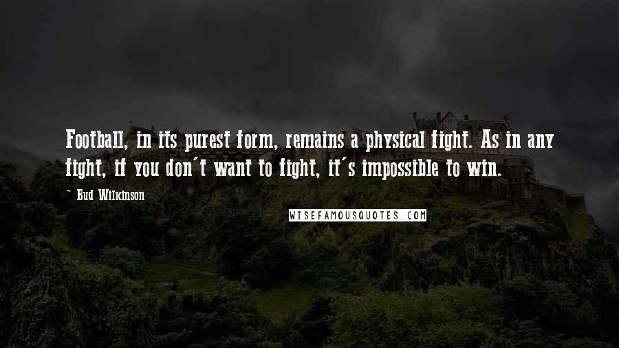 Bud Wilkinson Quotes: Football, in its purest form, remains a physical fight. As in any fight, if you don't want to fight, it's impossible to win.