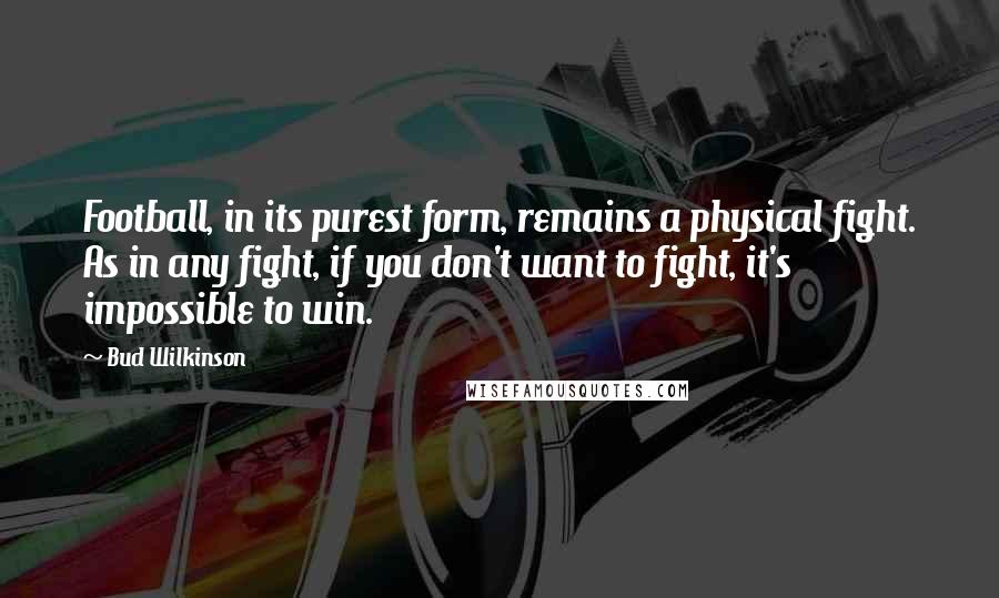 Bud Wilkinson Quotes: Football, in its purest form, remains a physical fight. As in any fight, if you don't want to fight, it's impossible to win.
