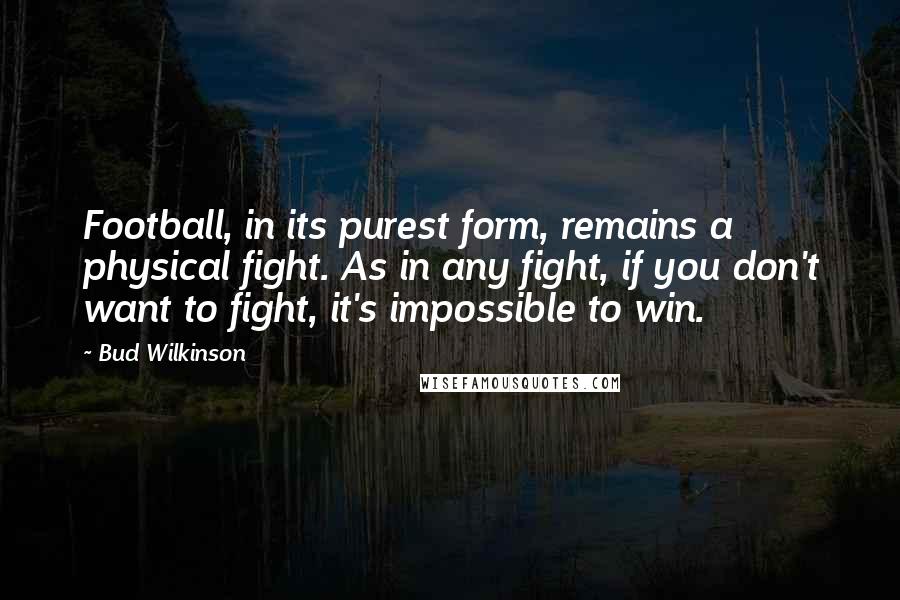 Bud Wilkinson Quotes: Football, in its purest form, remains a physical fight. As in any fight, if you don't want to fight, it's impossible to win.