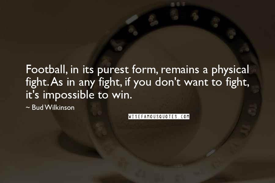 Bud Wilkinson Quotes: Football, in its purest form, remains a physical fight. As in any fight, if you don't want to fight, it's impossible to win.