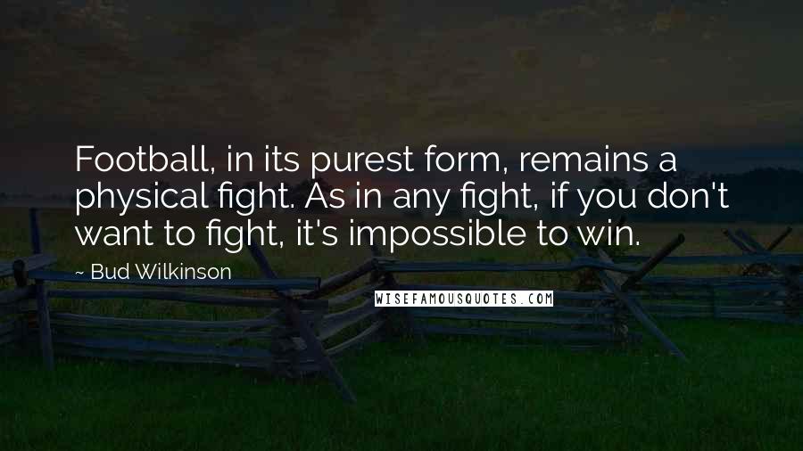 Bud Wilkinson Quotes: Football, in its purest form, remains a physical fight. As in any fight, if you don't want to fight, it's impossible to win.