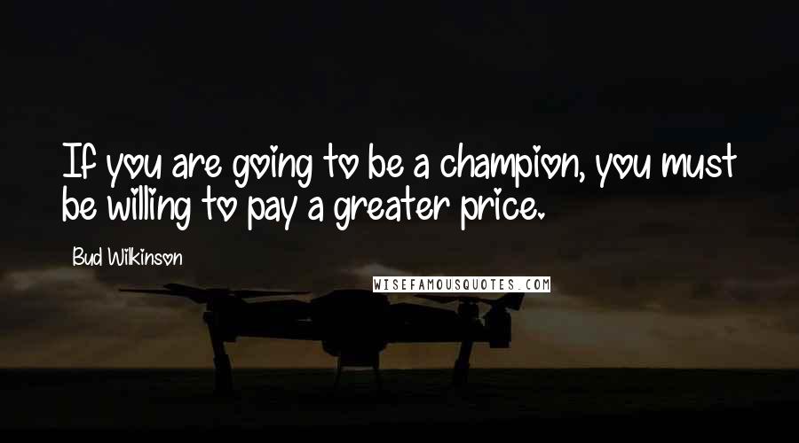 Bud Wilkinson Quotes: If you are going to be a champion, you must be willing to pay a greater price.