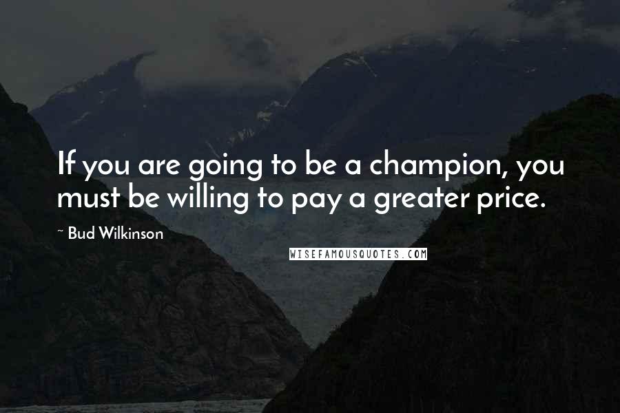 Bud Wilkinson Quotes: If you are going to be a champion, you must be willing to pay a greater price.