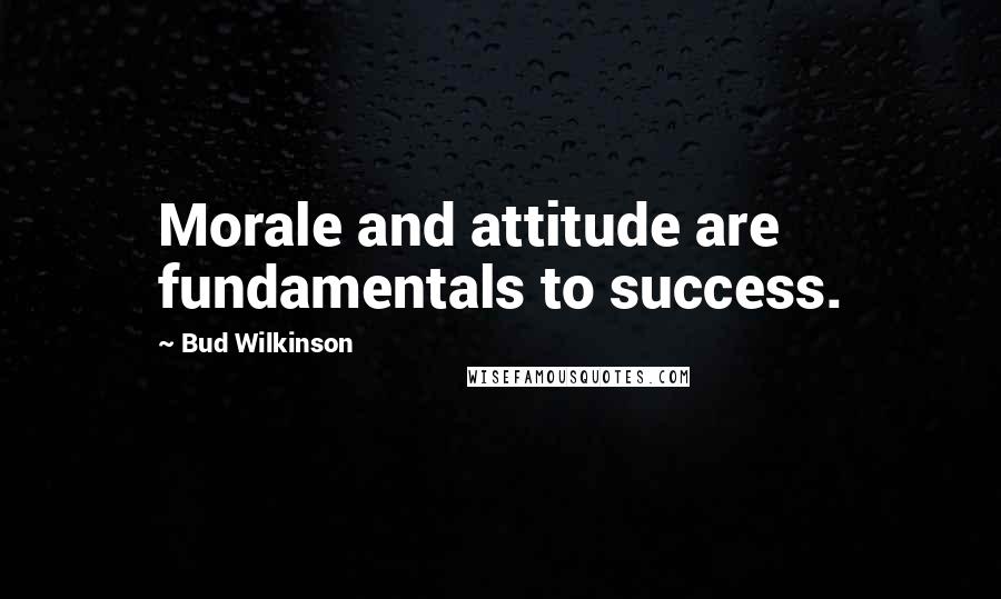 Bud Wilkinson Quotes: Morale and attitude are fundamentals to success.