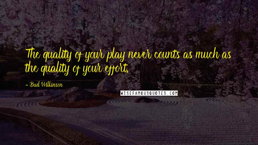 Bud Wilkinson Quotes: The quality of your play never counts as much as the quality of your effort.