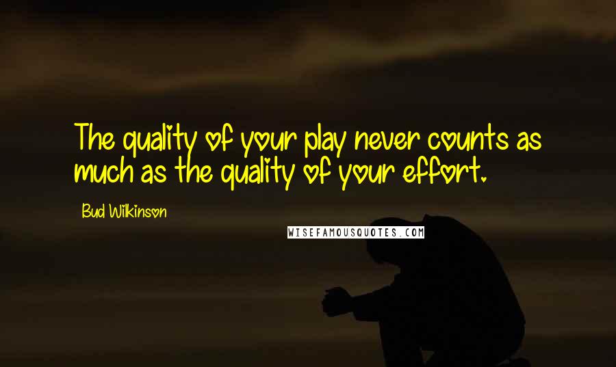 Bud Wilkinson Quotes: The quality of your play never counts as much as the quality of your effort.