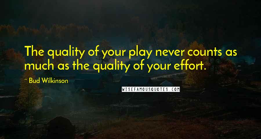 Bud Wilkinson Quotes: The quality of your play never counts as much as the quality of your effort.