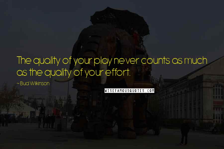 Bud Wilkinson Quotes: The quality of your play never counts as much as the quality of your effort.