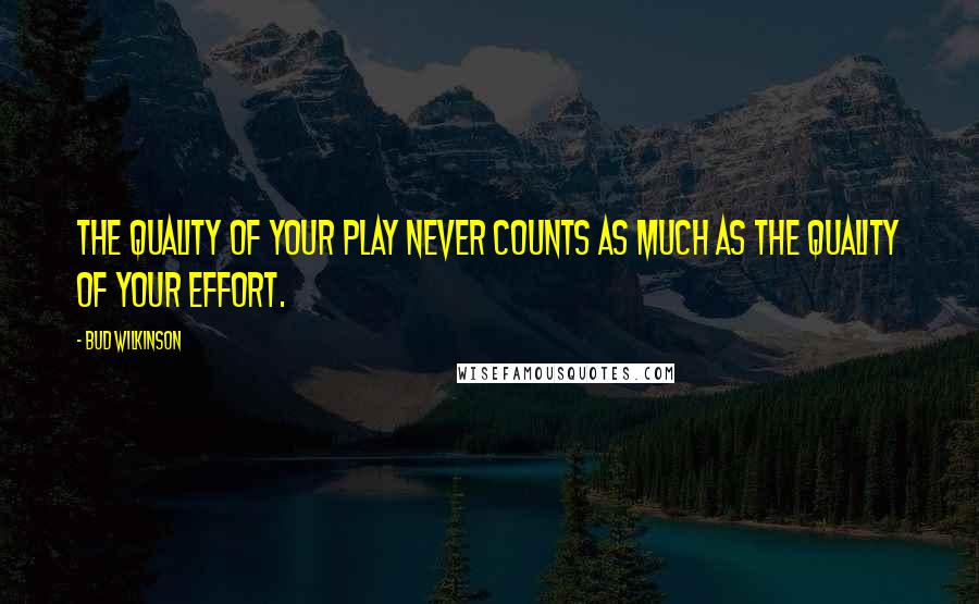Bud Wilkinson Quotes: The quality of your play never counts as much as the quality of your effort.