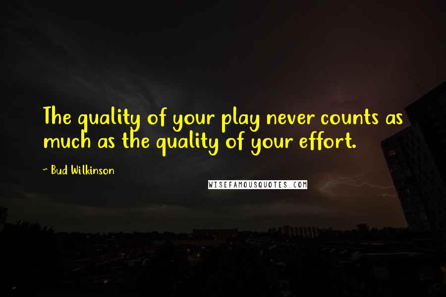 Bud Wilkinson Quotes: The quality of your play never counts as much as the quality of your effort.