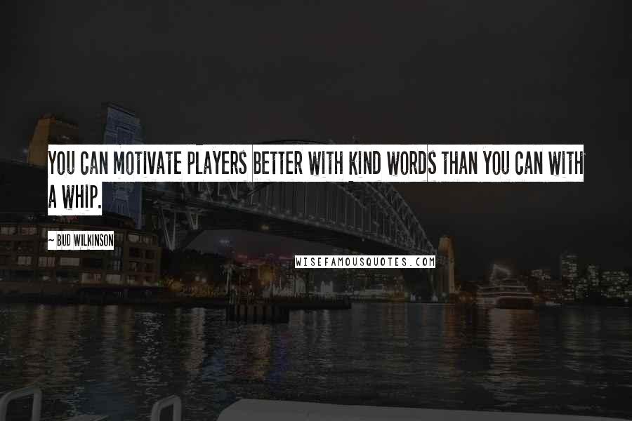 Bud Wilkinson Quotes: You can motivate players better with kind words than you can with a whip.