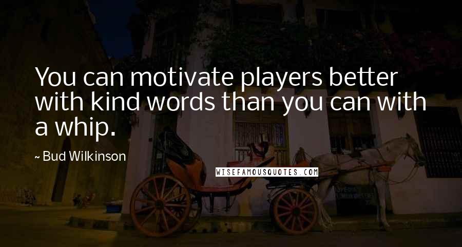Bud Wilkinson Quotes: You can motivate players better with kind words than you can with a whip.