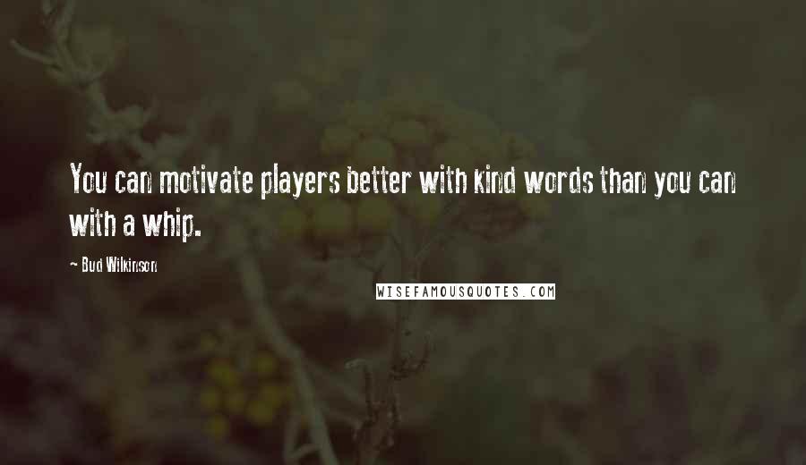 Bud Wilkinson Quotes: You can motivate players better with kind words than you can with a whip.