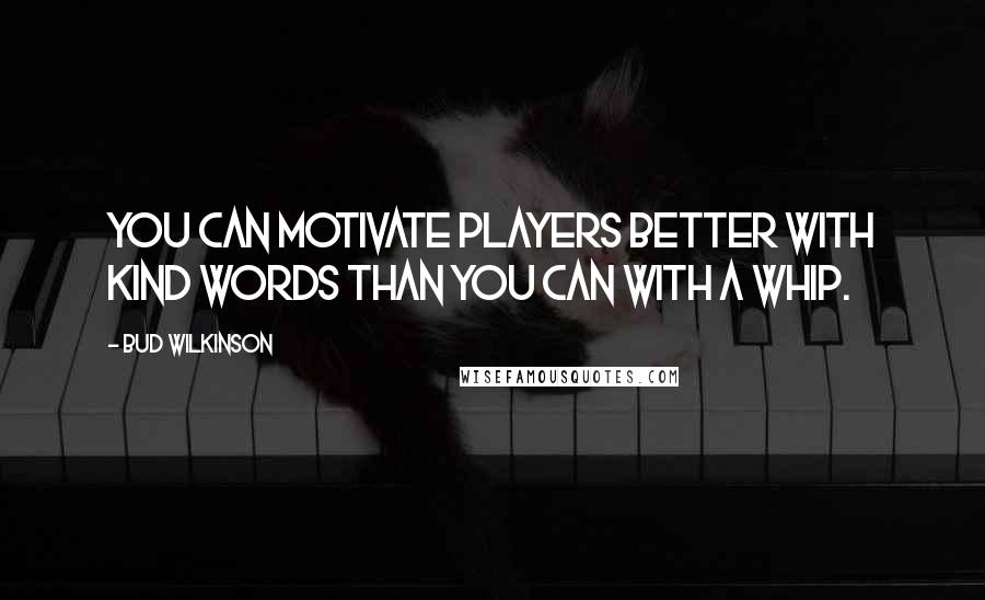 Bud Wilkinson Quotes: You can motivate players better with kind words than you can with a whip.