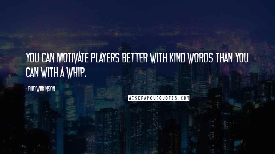 Bud Wilkinson Quotes: You can motivate players better with kind words than you can with a whip.